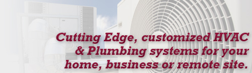 Cutting Edge, customized HVAC & Plumbing systems for your home, business or remote site.